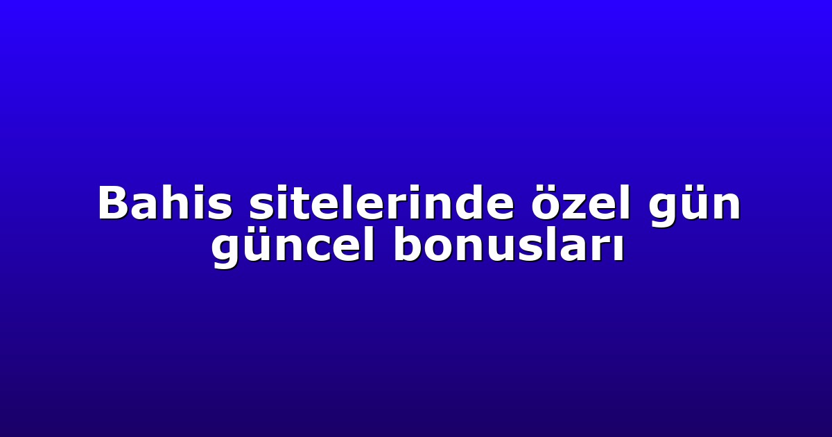 Bahis sitelerinde özel gün güncel bonusları