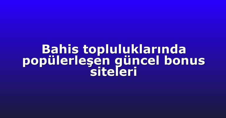 Bahis topluluklarında popülerleşen güncel bonus siteleri