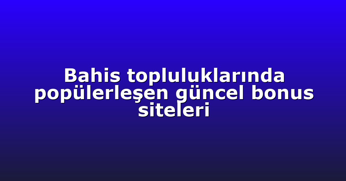 Bahis topluluklarında popülerleşen güncel bonus siteleri