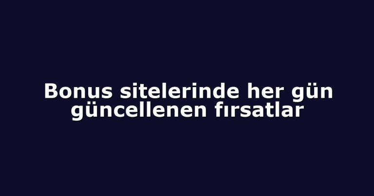 Bonus sitelerinde her gün güncellenen fırsatlar