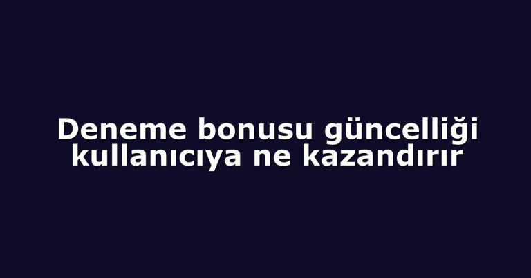 Deneme bonusu güncelliği kullanıcıya ne kazandırır