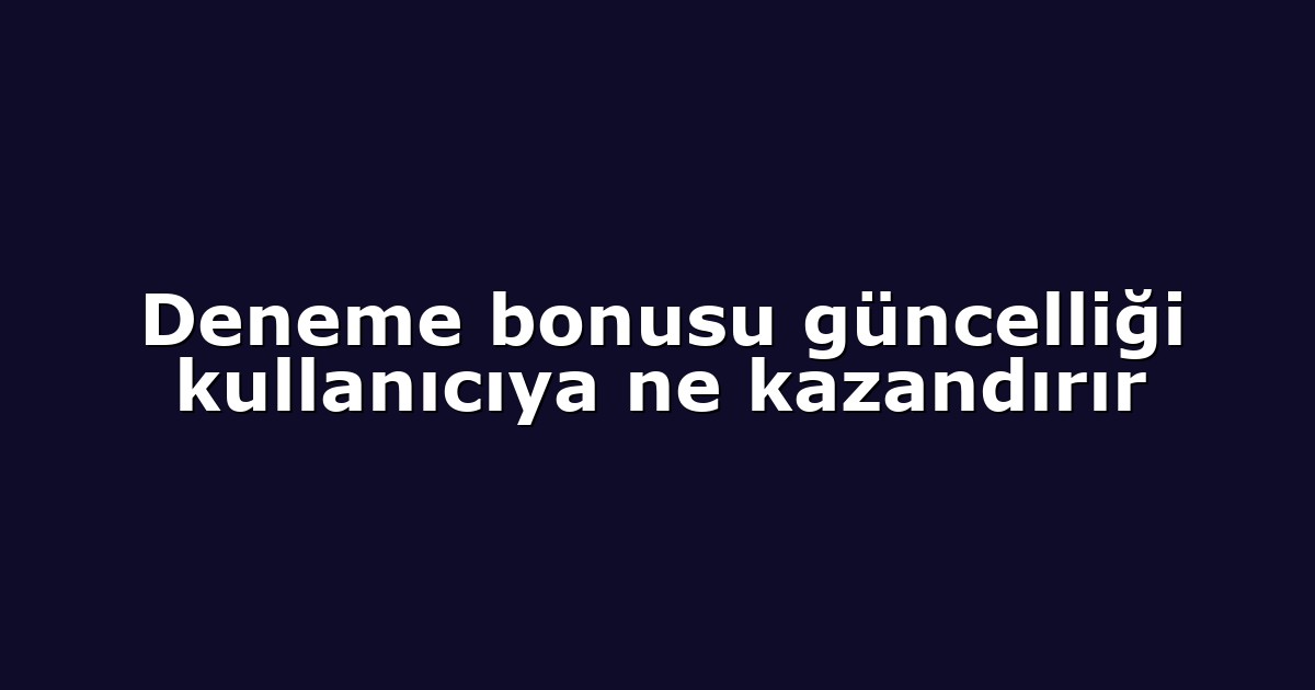 Deneme bonusu güncelliği kullanıcıya ne kazandırır
