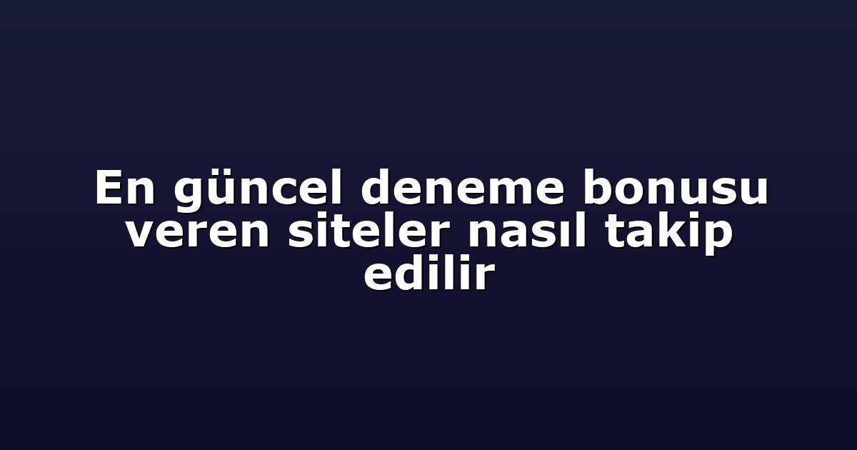 En güncel deneme bonusu veren siteler nasıl takip edilir