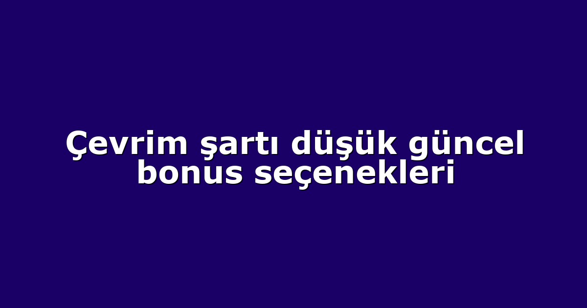 Çevrim şartı düşük güncel bonus seçenekleri