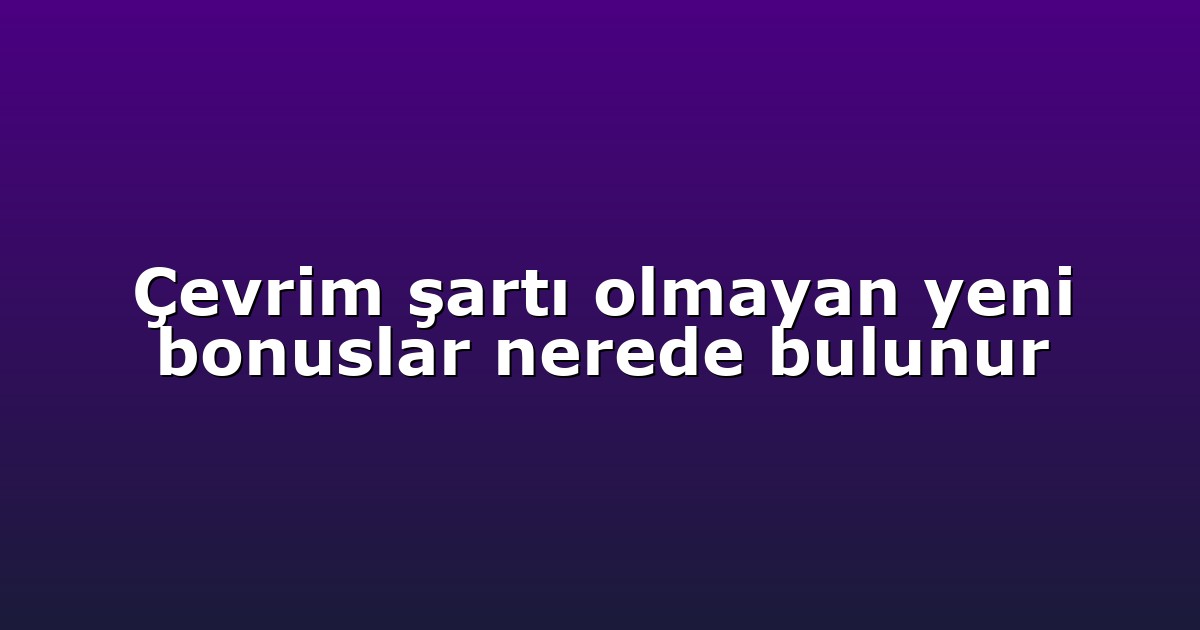 Çevrim şartı olmayan yeni bonuslar nerede bulunur