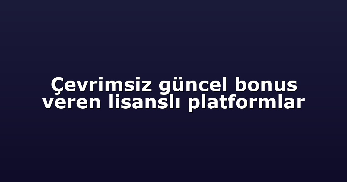 Çevrimsiz güncel bonus veren lisanslı platformlar