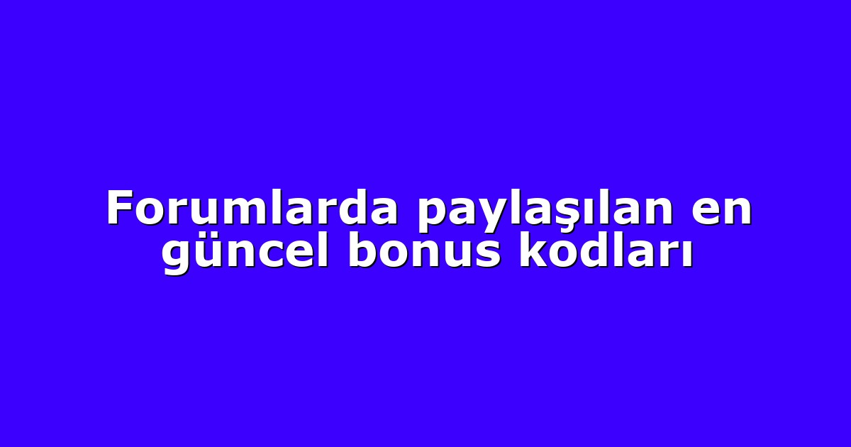 Forumlarda paylaşılan en güncel bonus kodları