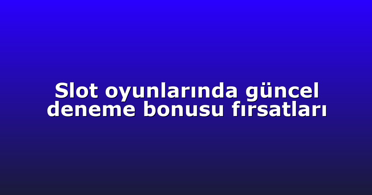 Slot oyunlarında güncel deneme bonusu fırsatları