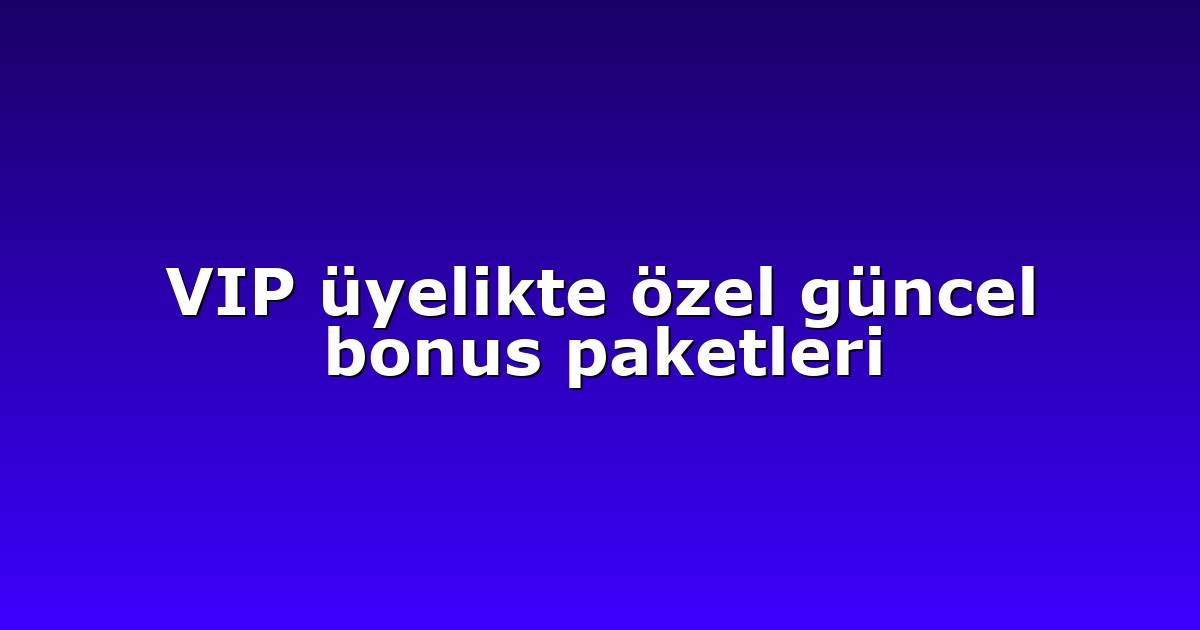 VIP üyelikte özel güncel bonus paketleri