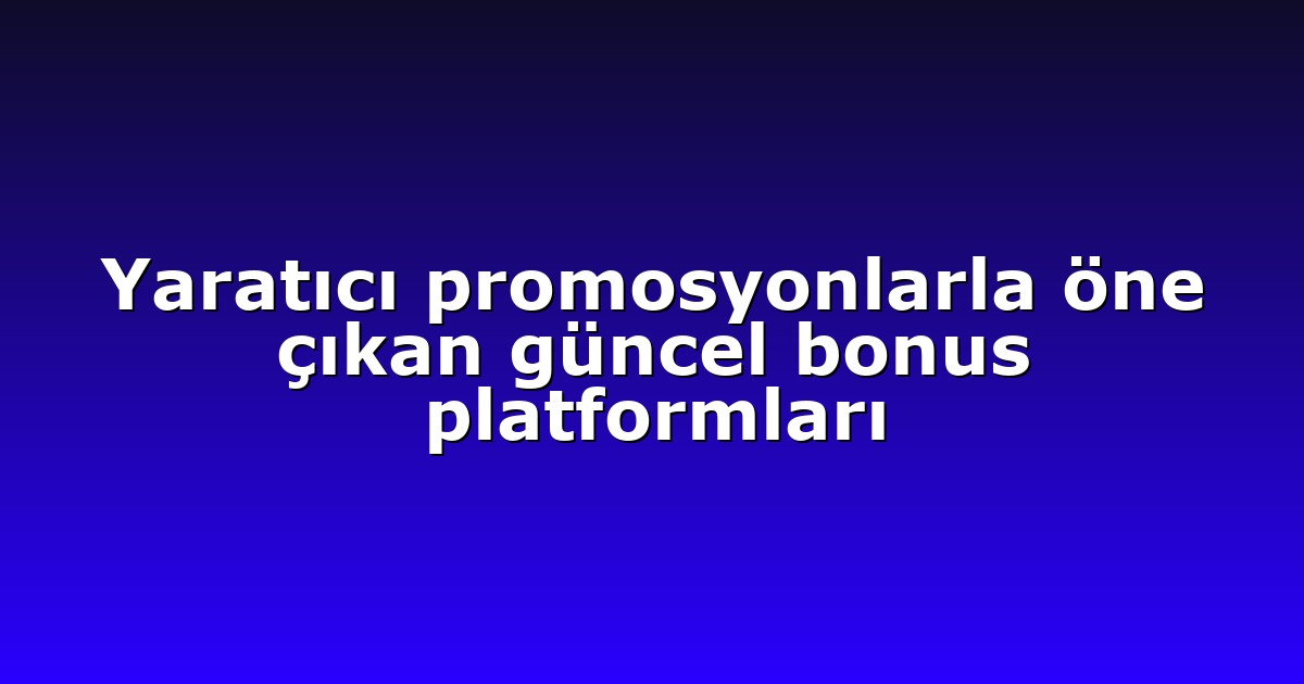 Yaratıcı promosyonlarla öne çıkan güncel bonus platformları