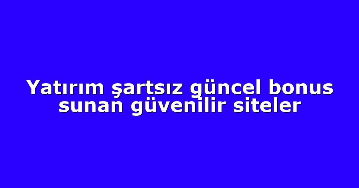 Yatırım şartsız güncel bonus sunan güvenilir siteler