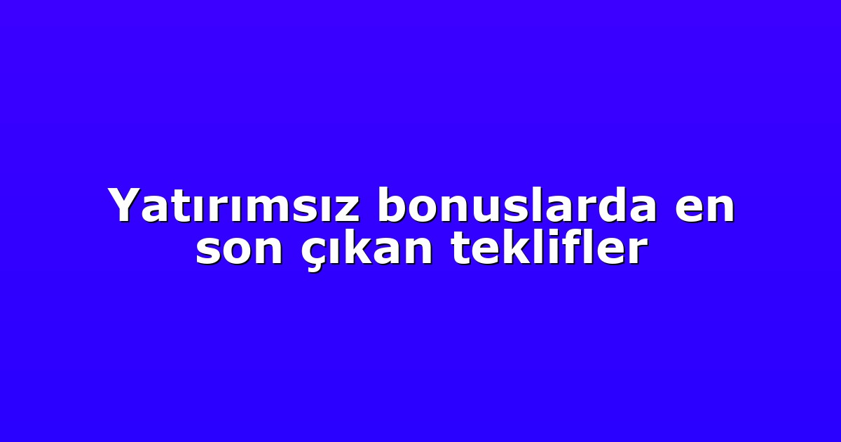Yatırımsız bonuslarda en son çıkan teklifler