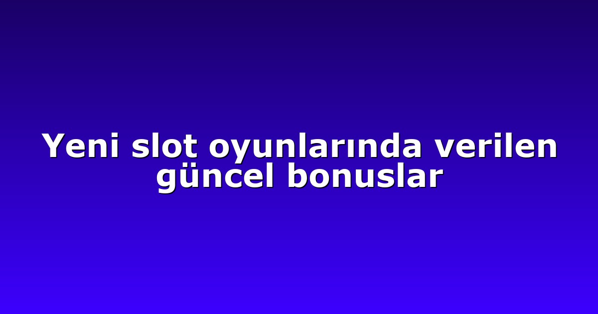 Yeni slot oyunlarında verilen güncel bonuslar