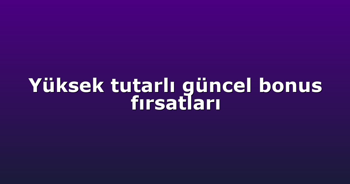 Yüksek tutarlı güncel bonus fırsatları