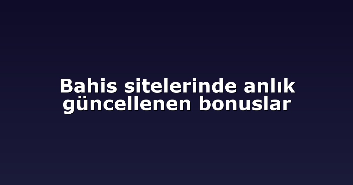 Bahis sitelerinde anlık güncellenen bonuslar