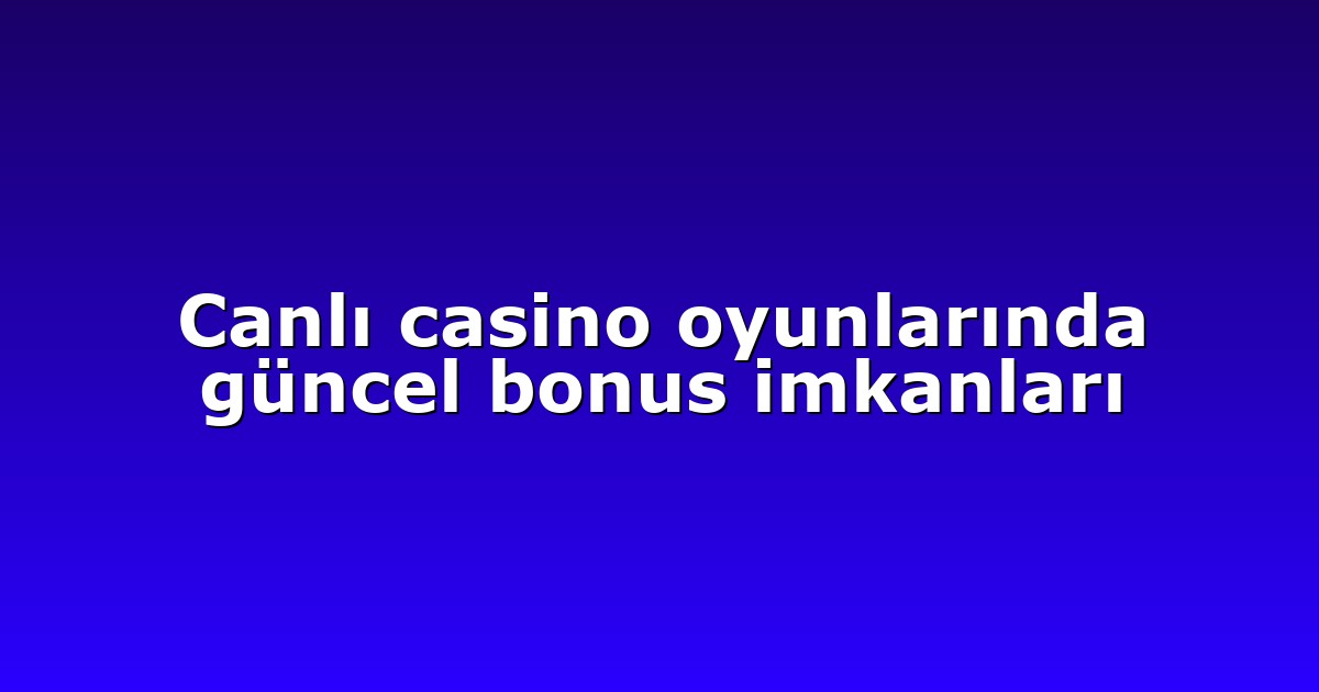 Canlı casino oyunlarında güncel bonus imkanları