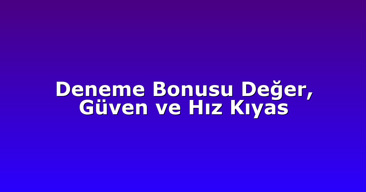 Deneme Bonusu Değer, Güven ve Hız Kıyas
