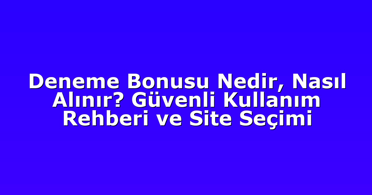 Deneme Bonusu Nedir, Nasıl Alınır? Güvenli Kullanım Rehberi ve Site Seçimi