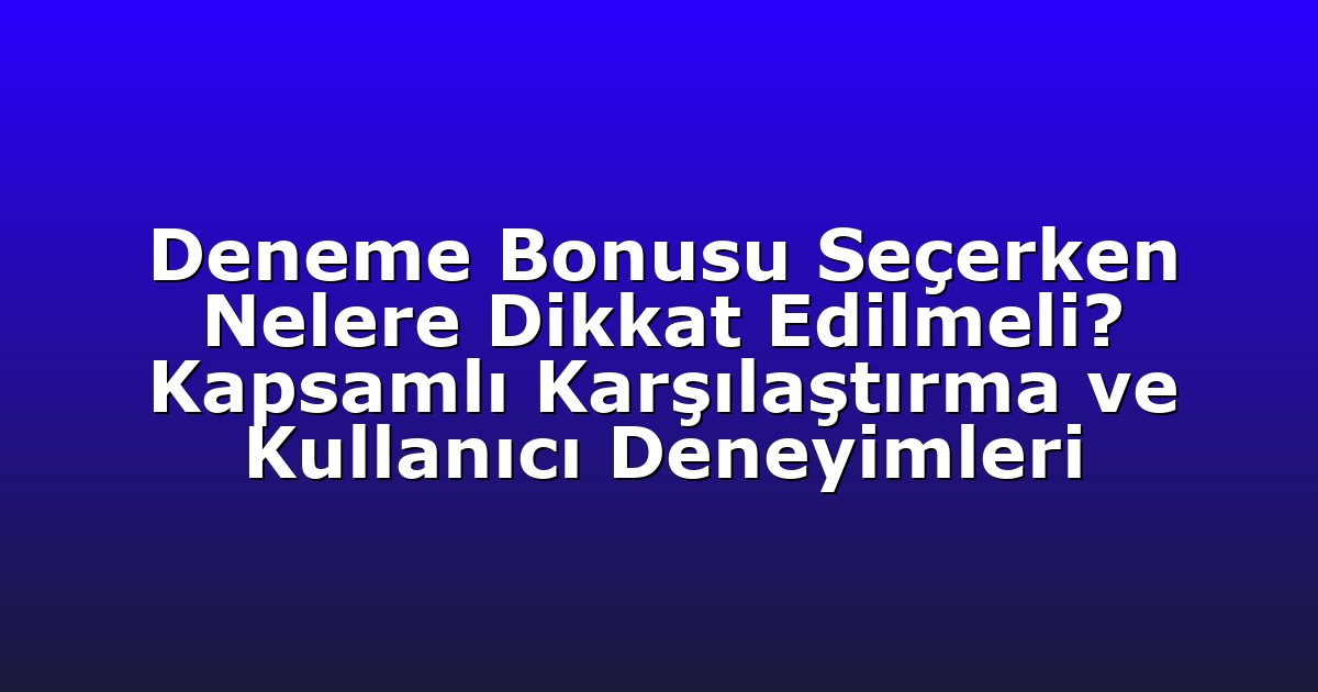 Deneme Bonusu Seçerken Nelere Dikkat Edilmeli? Kapsamlı Karşılaştırma ve Kullanıcı Deneyimleri