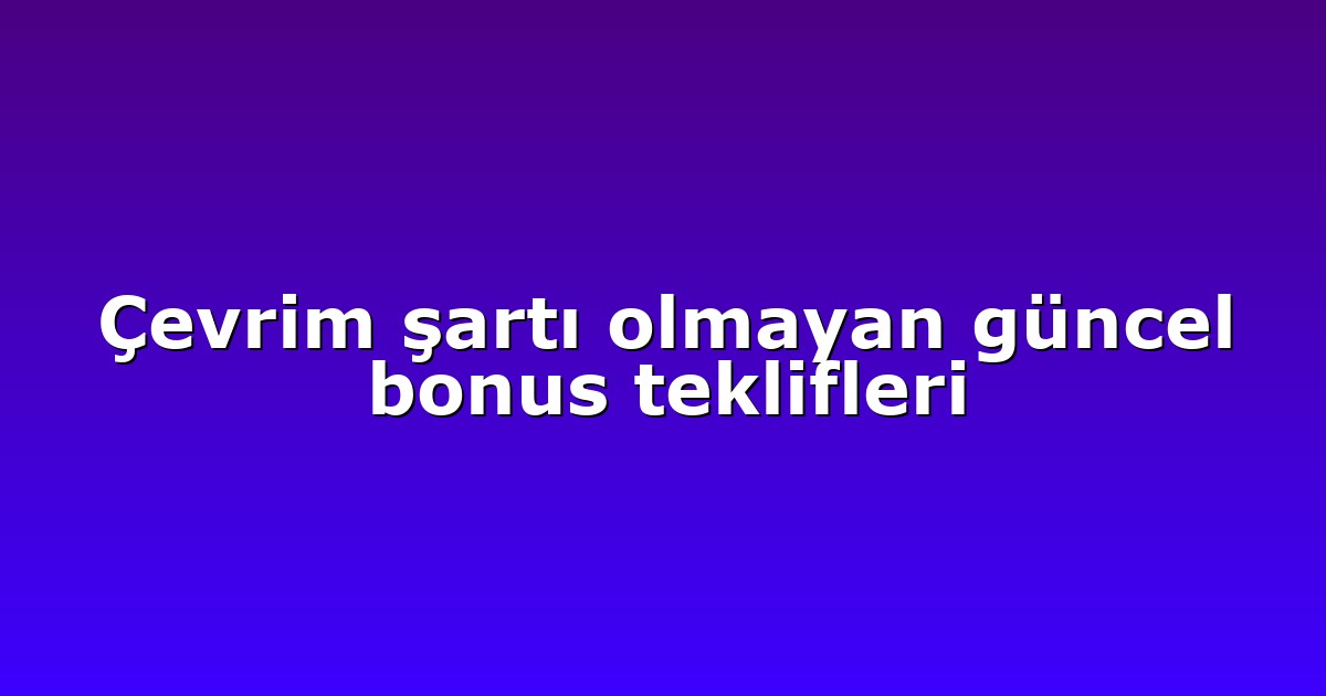 Çevrim şartı olmayan güncel bonus teklifleri