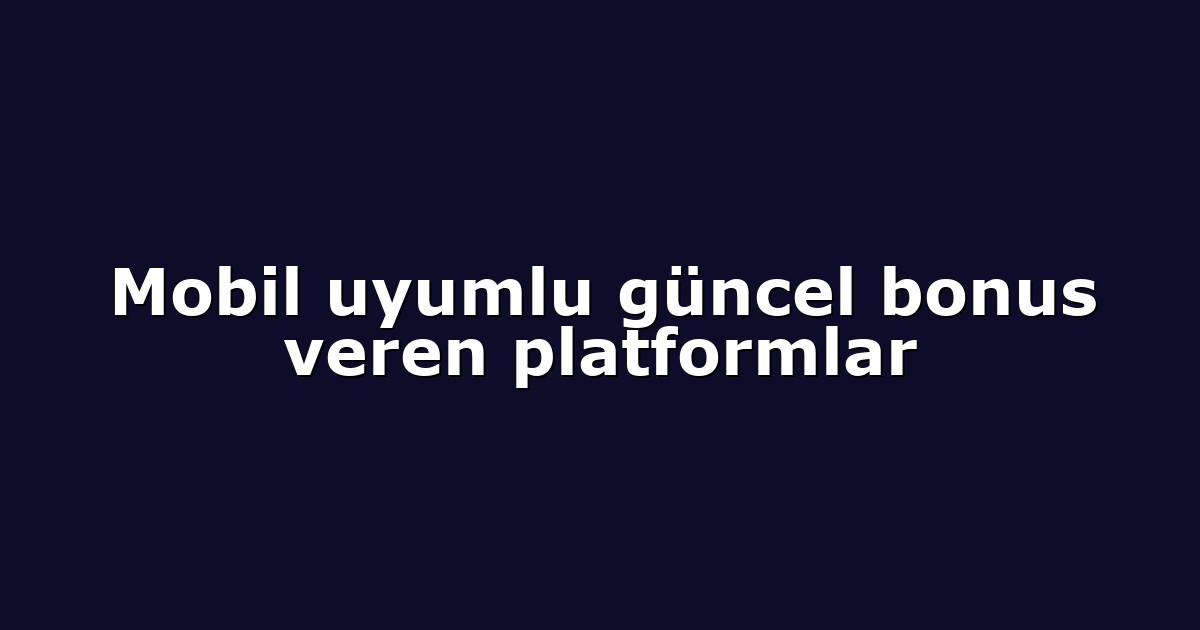 Mobil uyumlu güncel bonus veren platformlar
