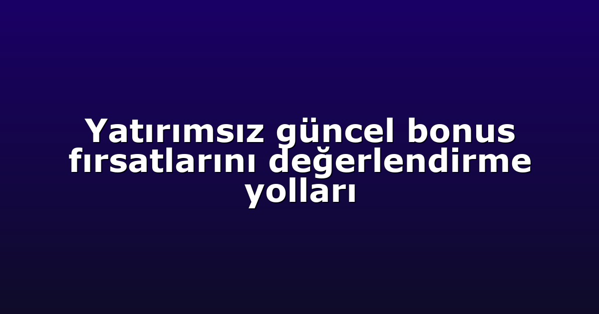 Yatırımsız güncel bonus fırsatlarını değerlendirme yolları